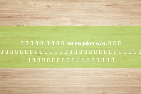 สล็อต สบาย 99 PG Joker 678, เกมใหม่น่าเล่นสำหรับผู้ที่ชื่นชมการผจญภัยและสนุกสนาน